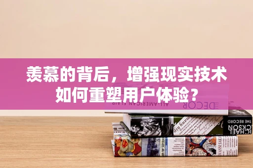 羡慕的背后，增强现实技术如何重塑用户体验？