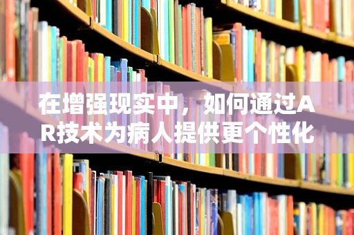 在增强现实中，如何通过AR技术为病人提供更个性化的医疗体验？
