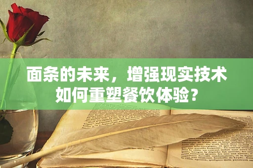 面条的未来，增强现实技术如何重塑餐饮体验？