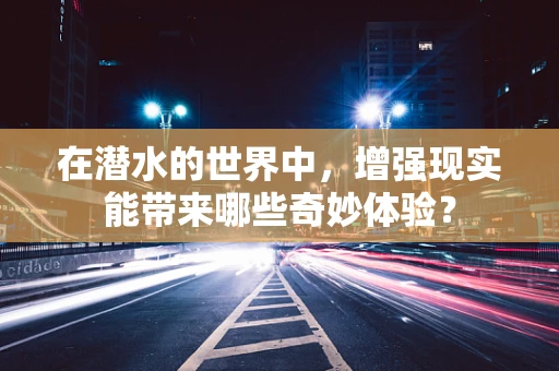 在潜水的世界中，增强现实能带来哪些奇妙体验？