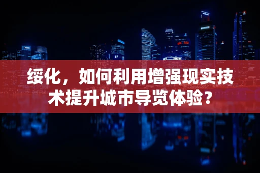 绥化，如何利用增强现实技术提升城市导览体验？