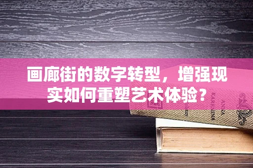 画廊街的数字转型，增强现实如何重塑艺术体验？