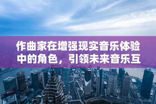 作曲家在增强现实音乐体验中的角色，引领未来音乐互动的先锋？