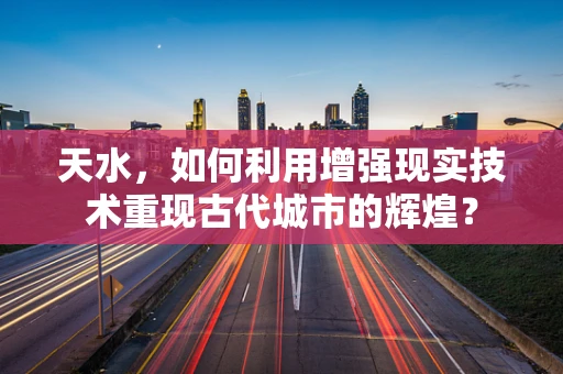 天水，如何利用增强现实技术重现古代城市的辉煌？