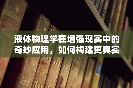 液体物理学在增强现实中的奇妙应用，如何构建更真实的虚拟世界？