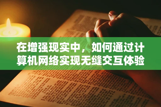 在增强现实中，如何通过计算机网络实现无缝交互体验？