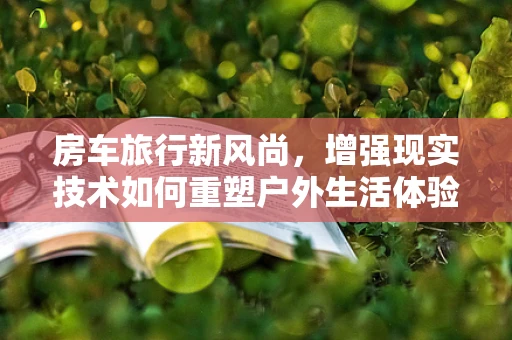 房车旅行新风尚，增强现实技术如何重塑户外生活体验？