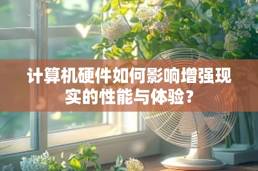 计算机硬件如何影响增强现实的性能与体验？