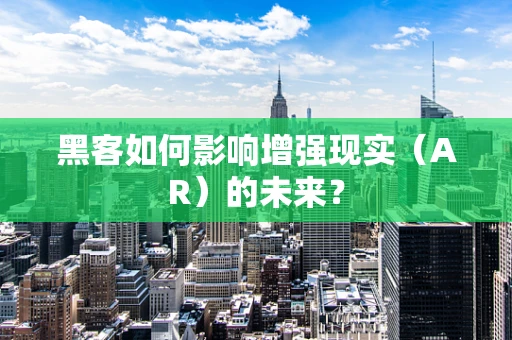 黑客如何影响增强现实（AR）的未来？