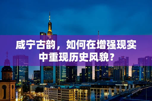 咸宁古韵，如何在增强现实中重现历史风貌？