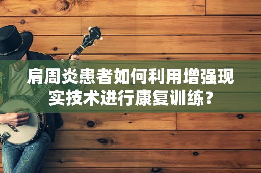 肩周炎患者如何利用增强现实技术进行康复训练？