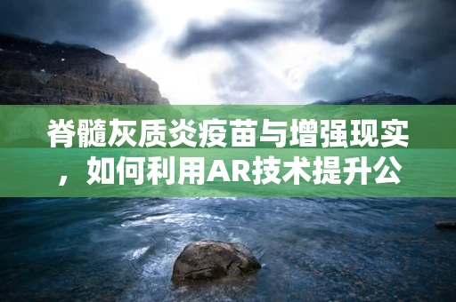 脊髓灰质炎疫苗与增强现实，如何利用AR技术提升公共卫生教育？