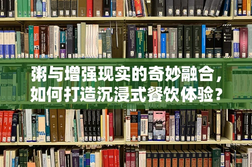 粥与增强现实的奇妙融合，如何打造沉浸式餐饮体验？