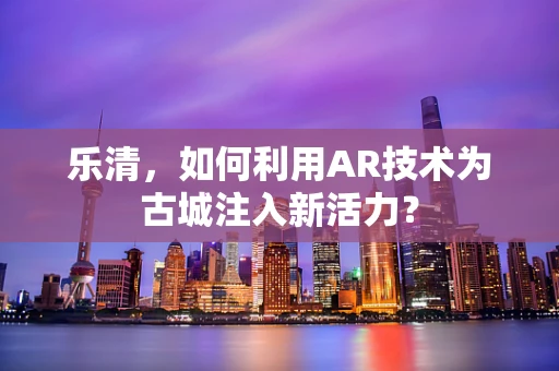 乐清，如何利用AR技术为古城注入新活力？
