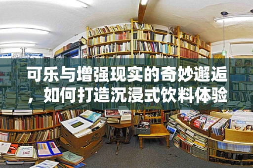 可乐与增强现实的奇妙邂逅，如何打造沉浸式饮料体验？
