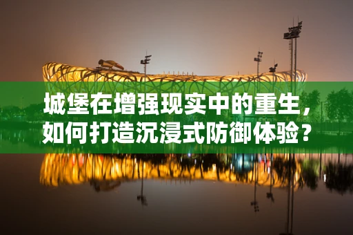 城堡在增强现实中的重生，如何打造沉浸式防御体验？