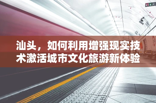 汕头，如何利用增强现实技术激活城市文化旅游新体验？