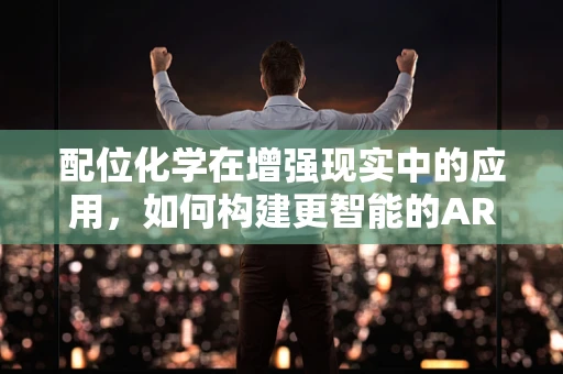 配位化学在增强现实中的应用，如何构建更智能的AR体验？