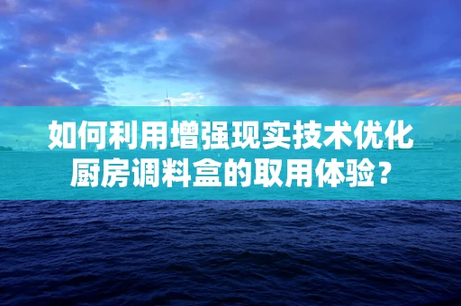 如何利用增强现实技术优化厨房调料盒的取用体验？