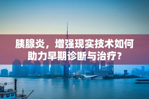 胰腺炎，增强现实技术如何助力早期诊断与治疗？