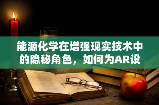 能源化学在增强现实技术中的隐秘角色，如何为AR设备提供持久动力？