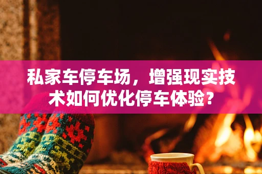 私家车停车场，增强现实技术如何优化停车体验？