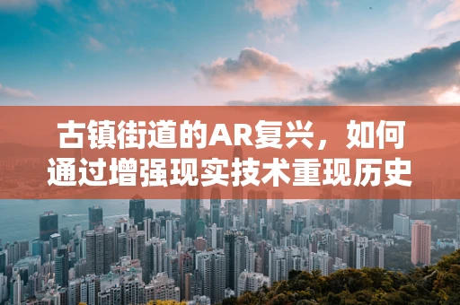古镇街道的AR复兴，如何通过增强现实技术重现历史风貌？