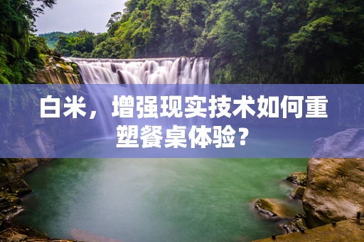 白米，增强现实技术如何重塑餐桌体验？