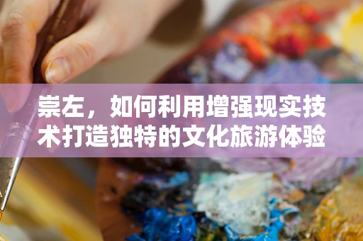 崇左，如何利用增强现实技术打造独特的文化旅游体验？