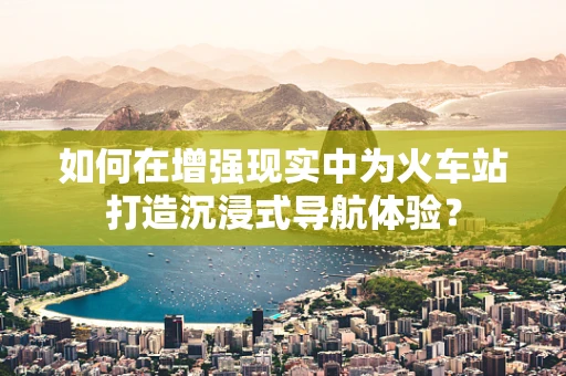 如何在增强现实中为火车站打造沉浸式导航体验？
