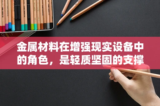 金属材料在增强现实设备中的角色，是轻质坚固的支撑，还是导电创新的桥梁？