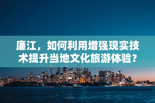 廉江，如何利用增强现实技术提升当地文化旅游体验？