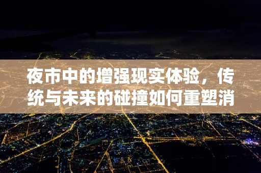 夜市中的增强现实体验，传统与未来的碰撞如何重塑消费场景？