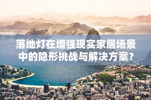 落地灯在增强现实家居场景中的隐形挑战与解决方案？