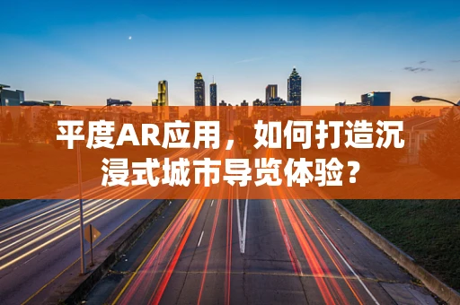 平度AR应用，如何打造沉浸式城市导览体验？