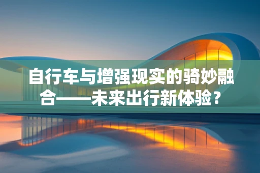 自行车与增强现实的骑妙融合——未来出行新体验？
