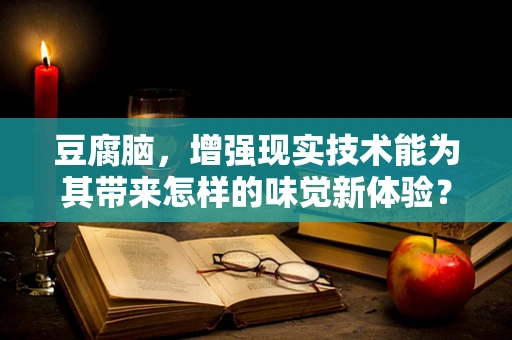 豆腐脑，增强现实技术能为其带来怎样的味觉新体验？