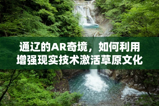 通辽的AR奇境，如何利用增强现实技术激活草原文化？