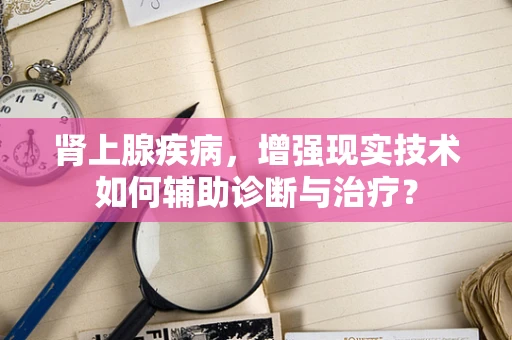 肾上腺疾病，增强现实技术如何辅助诊断与治疗？