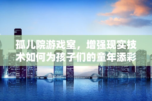 孤儿院游戏室，增强现实技术如何为孩子们的童年添彩？