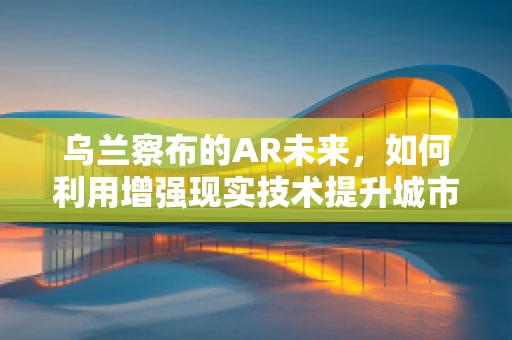 乌兰察布的AR未来，如何利用增强现实技术提升城市旅游体验？