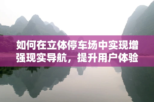如何在立体停车场中实现增强现实导航，提升用户体验？