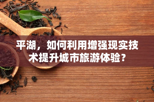 平湖，如何利用增强现实技术提升城市旅游体验？