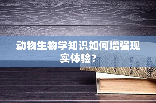 动物生物学知识如何增强现实体验？