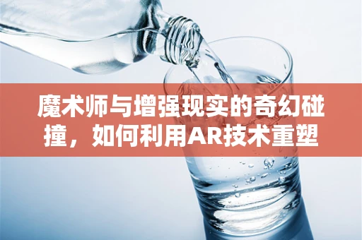 魔术师与增强现实的奇幻碰撞，如何利用AR技术重塑舞台魔术？