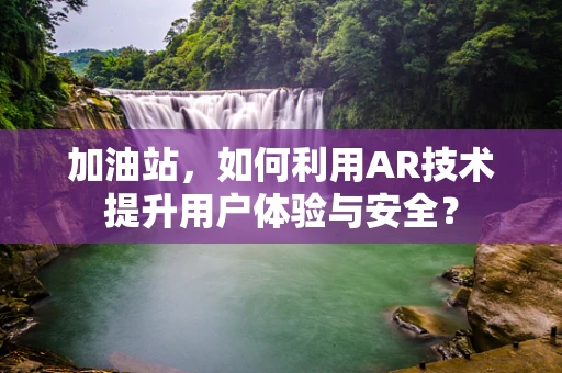加油站，如何利用AR技术提升用户体验与安全？