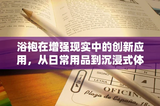 浴袍在增强现实中的创新应用，从日常用品到沉浸式体验的桥梁？