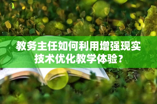 教务主任如何利用增强现实技术优化教学体验？