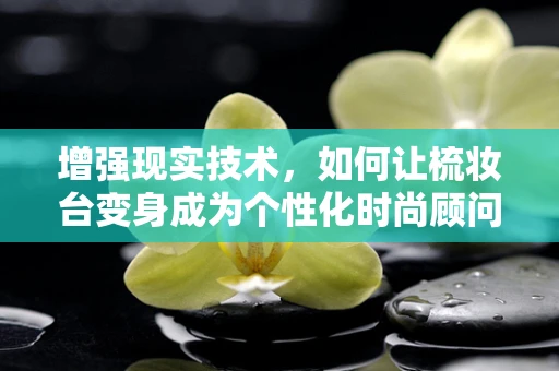 增强现实技术，如何让梳妆台变身成为个性化时尚顾问？