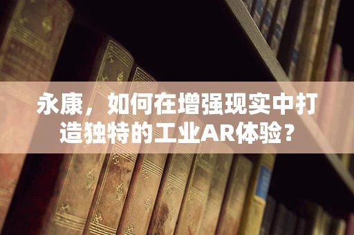 永康，如何在增强现实中打造独特的工业AR体验？